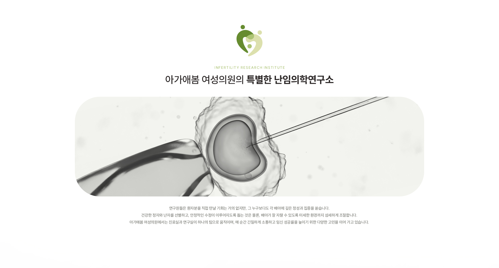 [Infertility Research Institute] 아가애봄 여성의원의 특별한 난임의학연구소 연구원들은 환자분을 직접 만날 기회는 거의 없지만, 그 누구보다도 각 배아에 깊은 정성과 집중을 쏟습니다. 건강한 정자와 난자를 선별하고, 안정적인 수정이 이루어지도록 돕는 것은 물론, 배아가 잘 자랄 수 있도록 미세한 환경까지 섬세하게 조절합니다. 아가애봄 여성의원에서는 진료실과 연구실이 하나의 팀으로 움직이며, 매 순간 긴밀하게 소통하고 임신 성공률을 높이기 위한 다양한 고민을 이어 가고 있습니다.  