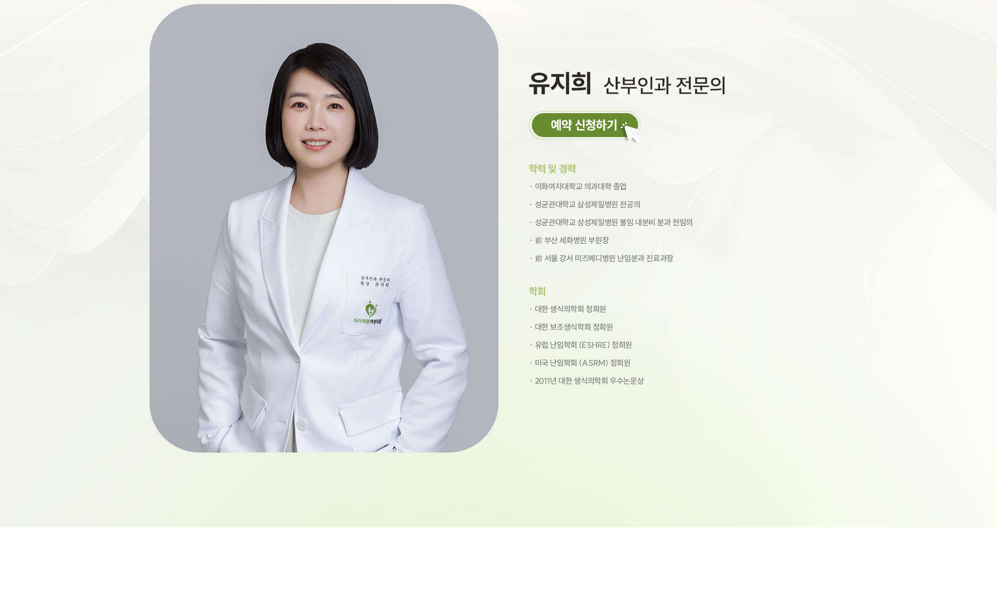 [유지희 산부인과 전문의] [학력 및 경력] · 이화여자대학교 의과대학 졸업 · 성균관대학교 삼성제일병원 전공의 · 성균관대학교 삼성제일병원 불임 내분비 분과 전임의 · 前 부산 세화병원 부원장 · 前 서울 강서 미즈메디병원 난임분과 진료과장 [학회] · 대한 생식의학회 정회원 · 대한 보조생식학회 정회원 · 유럽 난임학회 (ESHRE) 정회원 · 미국 난임학회 (ASRM) 정회원 · 2011년 대한 생식의학회 우수논문상