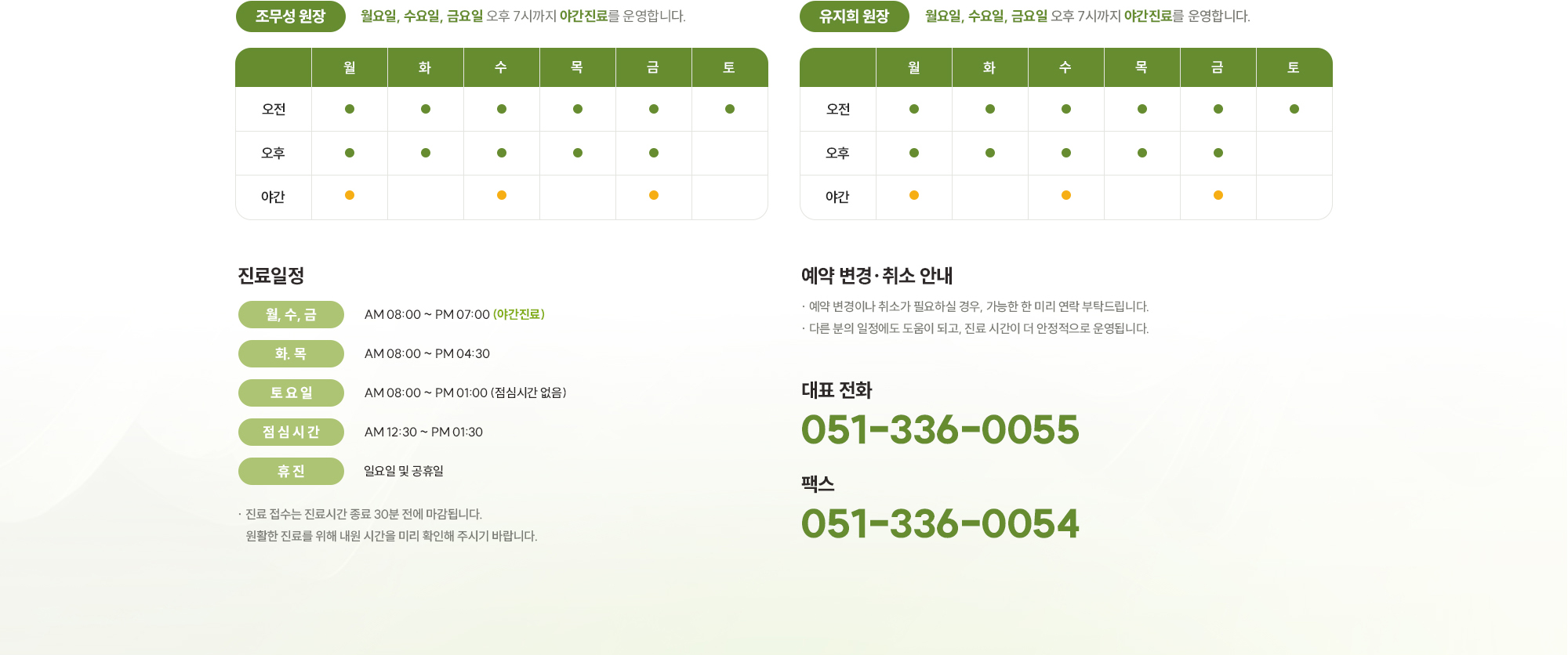 [진료일정] [월, 화, 목, 금 AM 08:00 ~ PM 07:00] , [수요일 AM 08:00 ~ PM 04:30]  , [토 요 일 AM 08:00 ~ PM 01:00 (점심시간 없음)], [점 심 시 간 AM 12:30 ~ PM 01:30], [휴 진 일요일 및 공휴일] ※ 진료 접수는 진료시간 종료 30분 전에 마감됩니다. 원활한 진료를 위해 내원 시간을 미리 확인해 주시기 바랍니다. 예약 변경·취소 안내  ※ 예약 변경이나 취소가 필요하실 경우, 가능한 한 미리 연락 부탁드립니다. ※ 다른 분의 일정에도 도움이 되고, 진료 시간이 더 안정적으로 운영됩니다. (대표 전화 051-336-0055) (팩스 051-336-0054)