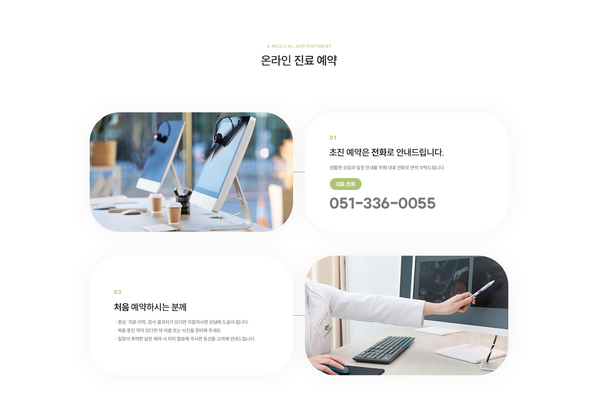 [a medical appointment] [온라인 진료 예약] [01 초진 예약은 전화로 안내드립니다. 대표 전화: 051-336-0055 ] [02 처음 예약하시는 분께. · 증상, 치료 이력, 검사 결과지가 있다면 지참하시면 상담에 도움이 됩니다. · 복용 중인 약이 있다면 약 이름 또는 사진을 준비해 주세요. · 일정이 촉박한 날은 예약 시 미리 말씀해 주시면 동선을 고려해 안내드립니다. ]