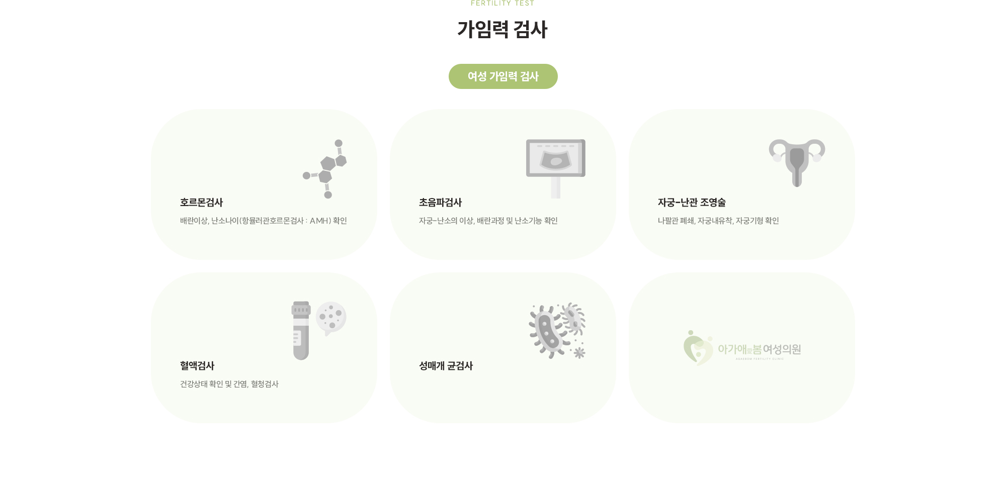 [여성 가임력 검사] 호르몬검사 (배란이상, 난소나이 확인) / 초음파검사 (자궁-난소의 이상, 배란과정 및 난소기능 확인) / 자궁-난관 조영술 (나팔관 폐쇄, 자궁내유착, 자궁기형 확인) / 혈액검사 (건강상태 확인 및 간염, 혈청검사) / 성매개 균검사