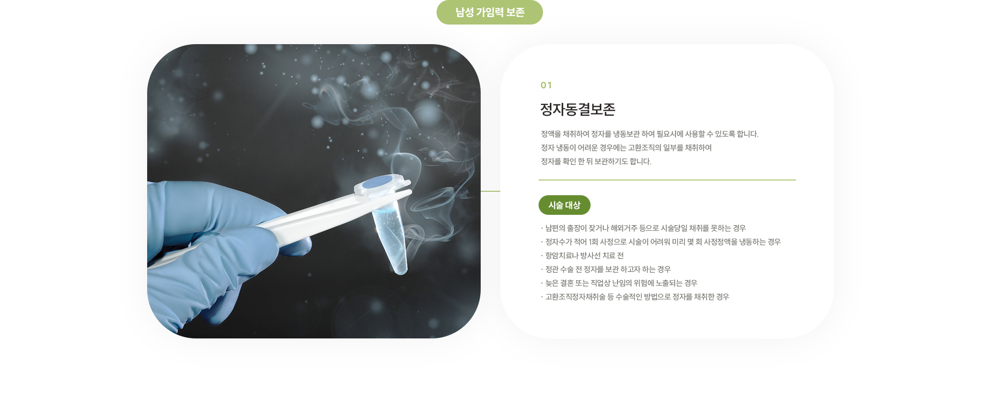 {남성 가임력 보존} [정자동결보존] 정액을 채취하여 정자를 냉동보관 하여 필요시에 사용할 수 있도록 합니다. 정자 냉동이 어려운 경우에는 고환조직의 일부를 채취하여 정자를 확인 한 뒤 보관하기도 합니다.